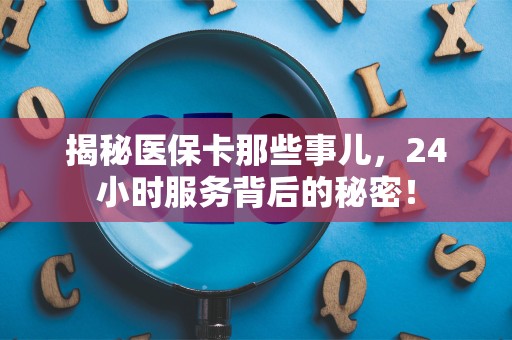 天津揭秘医保卡那些事儿，24小时服务背后的秘密！