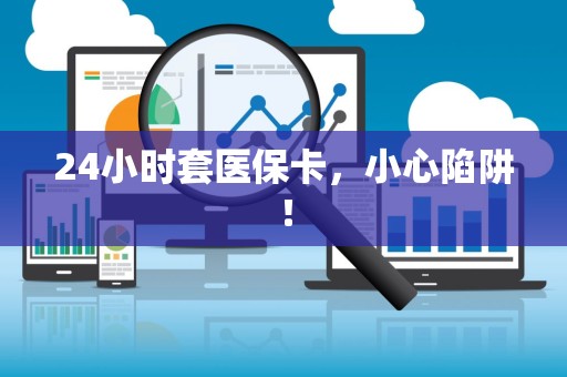 天津24小时套医保卡，小心陷阱！