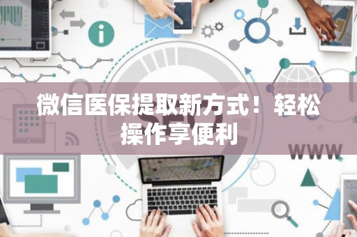 天津微信医保提取新方式！轻松操作享便利