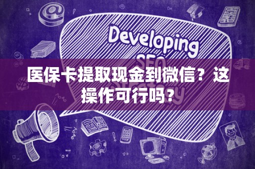 天津医保卡提取现金到微信？这操作可行吗？