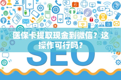 天津医保卡提取现金到微信？这操作可行吗？