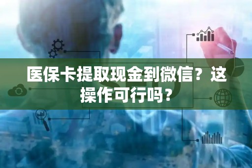 天津医保卡提取现金到微信？这操作可行吗？