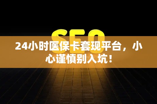 天津24小时医保卡套现平台，小心谨慎别入坑！