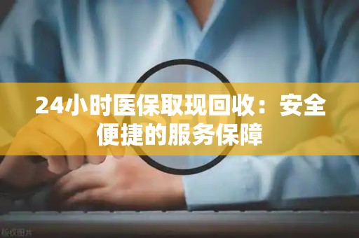 天津24小时医保取现回收：安全便捷的服务保障
