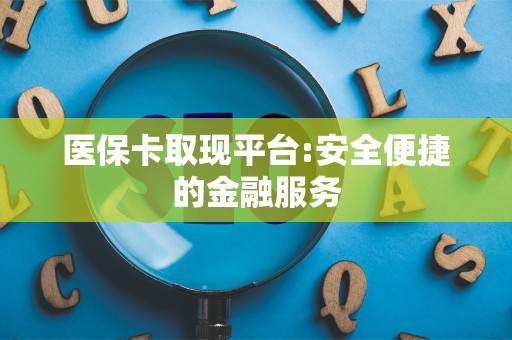 天津医保卡取现平台:安全便捷的金融服务