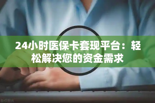天津24小时医保卡套现平台：轻松解决您的资金需求