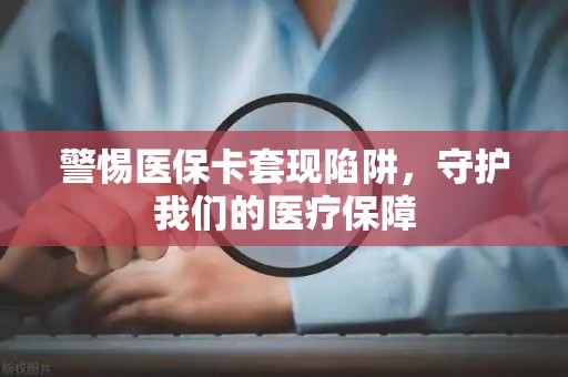 天津警惕医保卡套现陷阱，守护我们的医疗保障