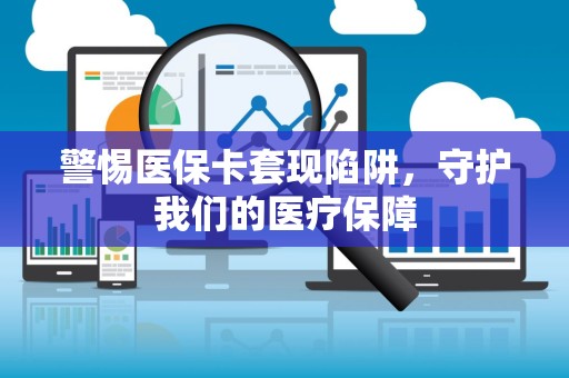 天津警惕医保卡套现陷阱，守护我们的医疗保障