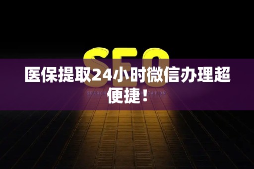 天津医保提取24小时微信办理超便捷！