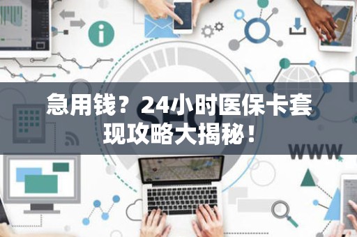 天津急用钱？24小时医保卡套现攻略大揭秘！