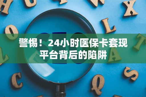 天津警惕！24小时医保卡套现平台背后的陷阱