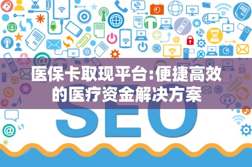 天津医保卡取现平台:便捷高效的医疗资金解决方案