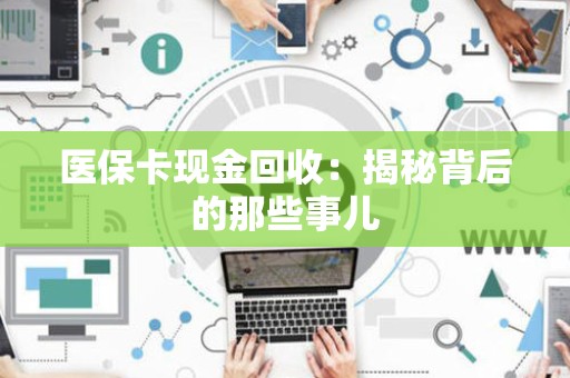 天津医保卡现金回收：揭秘背后的那些事儿