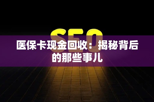 天津医保卡现金回收：揭秘背后的那些事儿