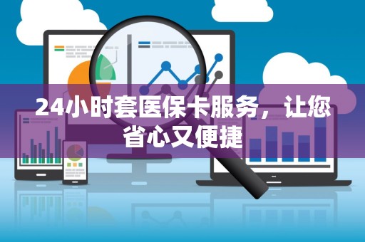 天津24小时套医保卡服务，让您省心又便捷