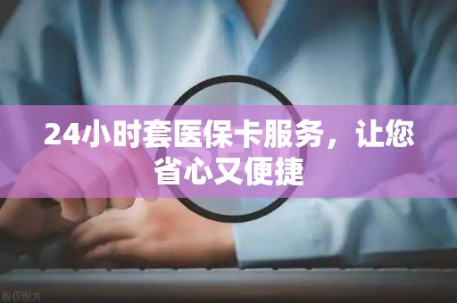 天津24小时套医保卡服务，让您省心又便捷