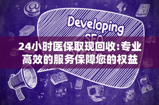 天津24小时医保取现回收:专业高效的服务保障您的权益