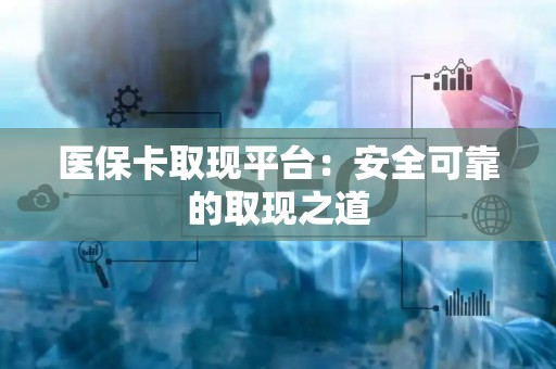 天津医保卡取现平台：安全可靠的取现之道