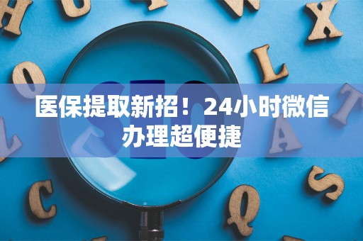 天津医保提取新招！24小时微信办理超便捷