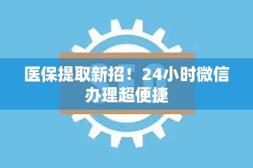 天津医保提取新招！24小时微信办理超便捷