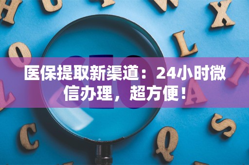 天津医保提取新渠道：24小时微信办理，超方便！