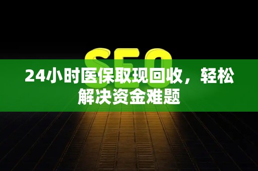 天津24小时医保取现回收，轻松解决资金难题