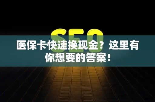 天津医保卡快速换现金？这里有你想要的答案！