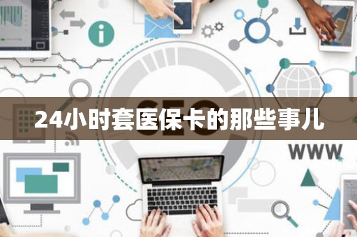 天津24小时套医保卡的那些事儿