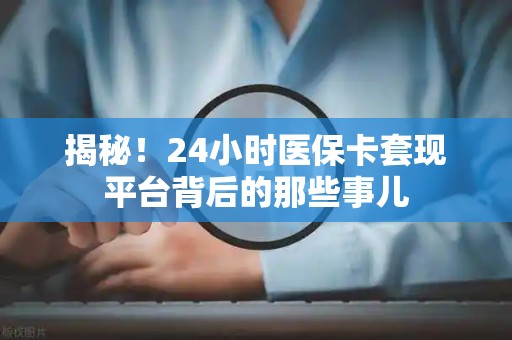 天津揭秘！24小时医保卡套现平台背后的那些事儿
