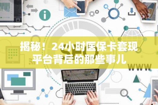 天津揭秘！24小时医保卡套现平台背后的那些事儿
