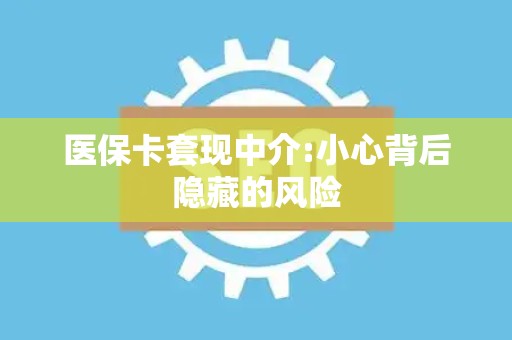 天津医保卡套现中介:小心背后隐藏的风险