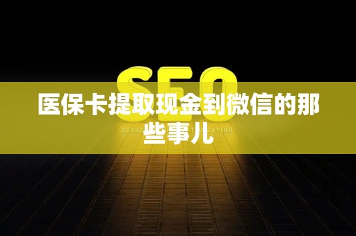天津医保卡提取现金到微信的那些事儿