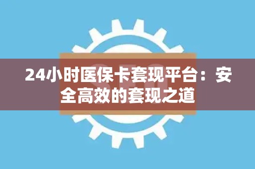 天津24小时医保卡套现平台：安全高效的套现之道