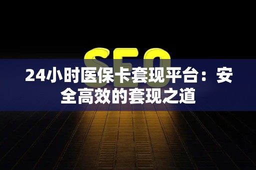 天津24小时医保卡套现平台：安全高效的套现之道
