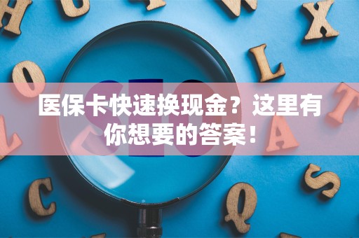 天津医保卡快速换现金？这里有你想要的答案！