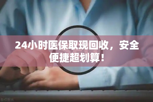 天津24小时医保取现回收，安全便捷超划算！
