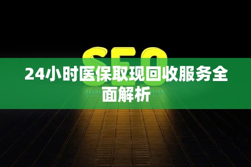 天津24小时医保取现回收服务全面解析