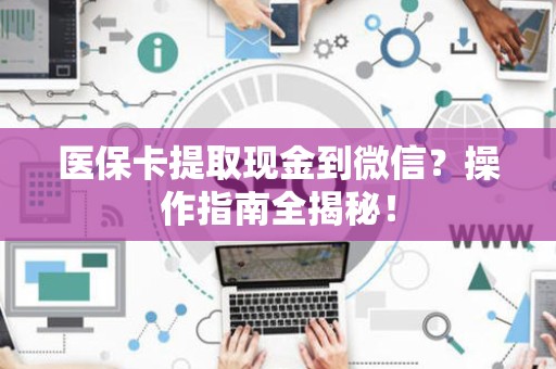 天津医保卡提取现金到微信？操作指南全揭秘！