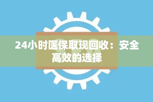 天津24小时医保取现回收：安全高效的选择