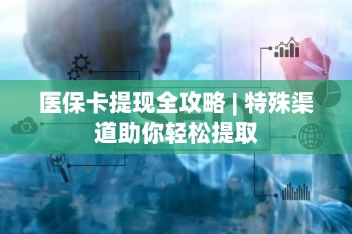 天津医保卡提现全攻略 | 特殊渠道助你轻松提取