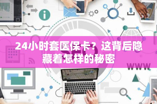 天津24小时套医保卡？这背后隐藏着怎样的秘密