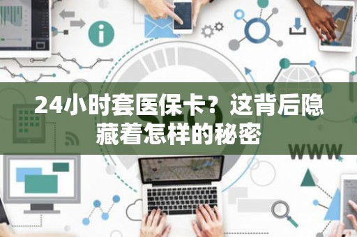 天津24小时套医保卡？这背后隐藏着怎样的秘密