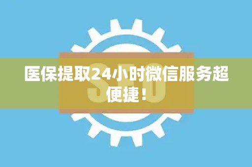 天津医保提取24小时微信服务超便捷！