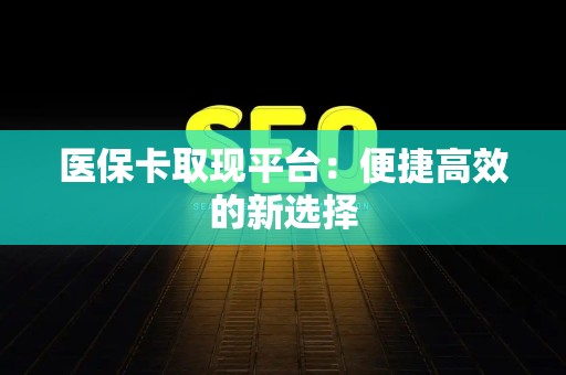 天津医保卡取现平台：便捷高效的新选择