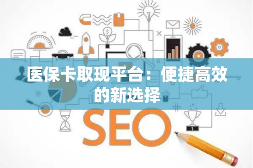 天津医保卡取现平台：便捷高效的新选择