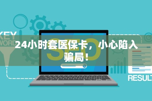 天津24小时套医保卡，小心陷入骗局！