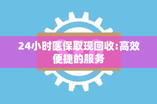 天津24小时医保取现回收:高效便捷的服务