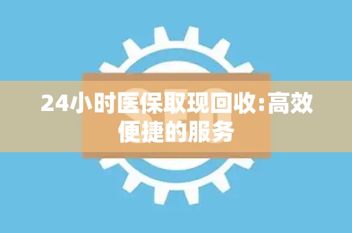 天津24小时医保取现回收:高效便捷的服务