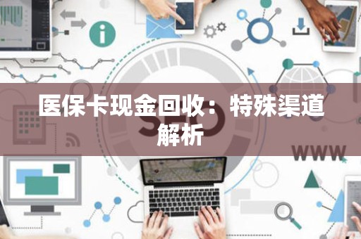 天津医保卡现金回收：特殊渠道解析