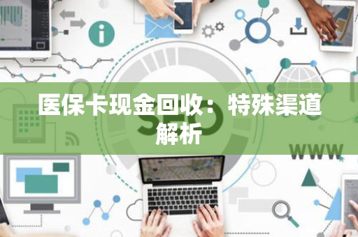 天津医保卡现金回收：特殊渠道解析